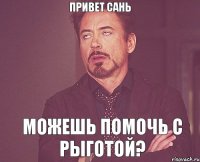 Привет Сань Можешь помочь с рыготой?