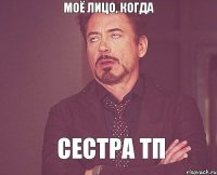 моё лицо, когда Сестра ТП