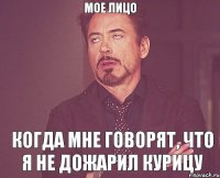 мое лицо когда мне говорят, что я не дожарил курицу
