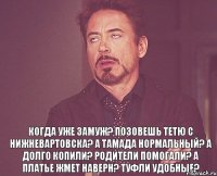  Когда уже замуж? Позовешь тетю с Нижневартовска? А тамада нормальный? А долго копили? Родители помогали? А платье жмет наверн? Туфли удобные?