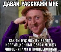 давай, расскажи мне как ты будешь выявлять коррупционные связи между чиновниками и полицейскими