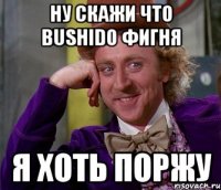 ну скажи что bushido фигня я хоть поржу