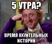 5 утра? время охуительных историй