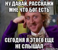 ну давай, расскажи мне что бог есть сегодня я этого еще не слышал