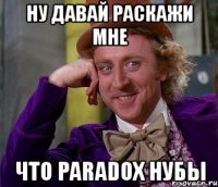 ну давай раскажи мне что paradox нубы