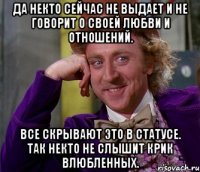 да некто сейчас не выдает и не говорит о своей любви и отношений. все скрывают это в статусе. так некто не слышит крик влюбленных.