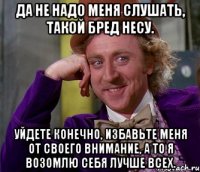 да не надо меня слушать, такой бред несу. уйдете конечно, избавьте меня от своего внимание, а то я возомлю себя лучше всех.