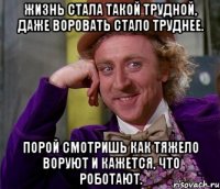 жизнь стала такой трудной, даже воровать стало труднее. порой смотришь как тяжело воруют и кажется, что роботают.