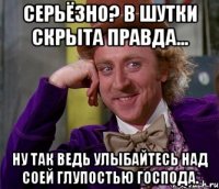 серьёзно? в шутки скрыта правда... ну так ведь улыбайтесь над соей глупостью господа.