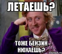 летаешь? тоже бензин нюхаешь?