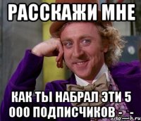 расскажи мне как ты набрал эти 5 000 подписчиков -_-