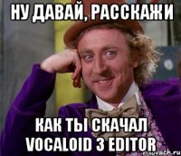 ну давай, расскажи как ты скачал vocaloid 3 editor