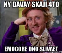 ny davay skaji 4to emocore dno slivaet