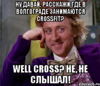 ну давай, расскажи где в волгограде занимаются crossfit? well cross? не, не слышал!