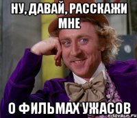 ну, давай, расскажи мне о фильмах ужасов