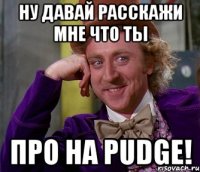 ну давай расскажи мне что ты про на pudge!