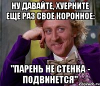 ну давайте, хуерните еще раз свое коронное: "парень не стенка - подвинется"