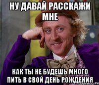 ну давай расскажи мне как ты не будешь много пить в свой день рождения