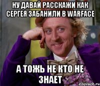 ну давай расскажи как сергея забанили в warface а тожь не кто не знает