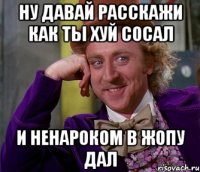 ну давай расскажи как ты хуй сосал и ненароком в жопу дал