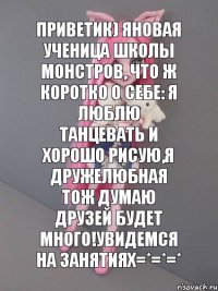 Приветик) Яновая ученица школы монстров, что ж коротко о себе: я люблю танцевать и хорошо рисую,я дружелюбная тож думаю друзей будет много!Увидемся на занятиях=*=*=*