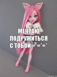 Мечтаю подружиться с тобой =*=*=*