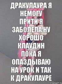 дракулаура я немогу прити я заболела ну хорошо клаудин пока я опаздываю на урок и так к дракулауре