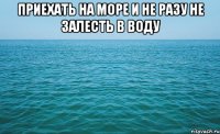 приехать на море и не разу не залесть в воду 