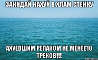 закидай нахуй в хлам стенку ахуевшим репаком не менее10 треков!!!