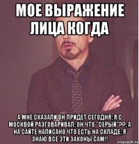 мое выражение лица когда а мне сказали он придет сегодня; я с москвой разговаривал; он что "серый"??; а на сайте написано что есть на складе; я знаю все эти законы сам!!