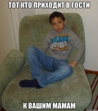 тот кто приходит в гости к вашим мамам