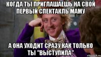 когда ты приглашаешь на свой первый спектакль маму а она уходит сразу как только ты "выступила"