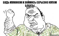 Будь мужиком и займись серьезно НУПом Блеать!