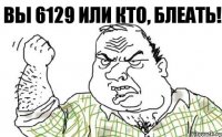 Вы 6129 или кто, блеать!