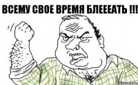 Всему свое время блеееать !!!