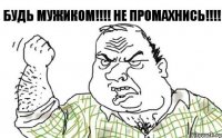 БУДЬ МУЖИКОМ!!! НЕ ПРОМАХНИСЬ!!!