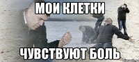 мои клетки чувствуют боль