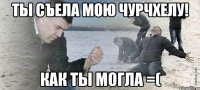 ты съела мою чурчхелу! как ты могла =(