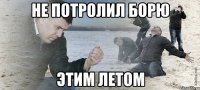 не потролил борю этим летом