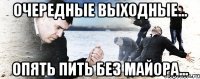 очередные выходные... опять пить без майора...