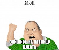 юрок впишись на пятницу блеать