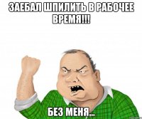 заебал шпилить в рабочее время!!! без меня...