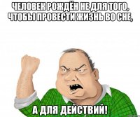 человек рождён не для того, чтобы провести жизнь во сне, а для действий!