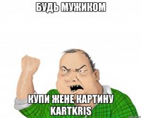 будь мужиком купи жене картину kartkris