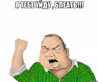 я тебе уйду , блеать!!! 