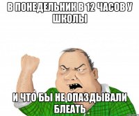 в понедельник в 12 часов у школы и что бы не опаздывали блеать
