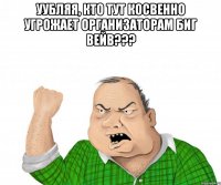уубляя, кто тут косвенно угрожает организаторам биг вейв??? 