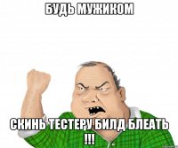 будь мужиком скинь тестеру билд блеать !!!