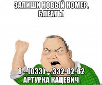 запиши новый номер, блеать! 8 --(033) -- 332-62-62 артурка кацевич