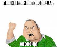 пишите!!!пишите все в чат! сволочи!